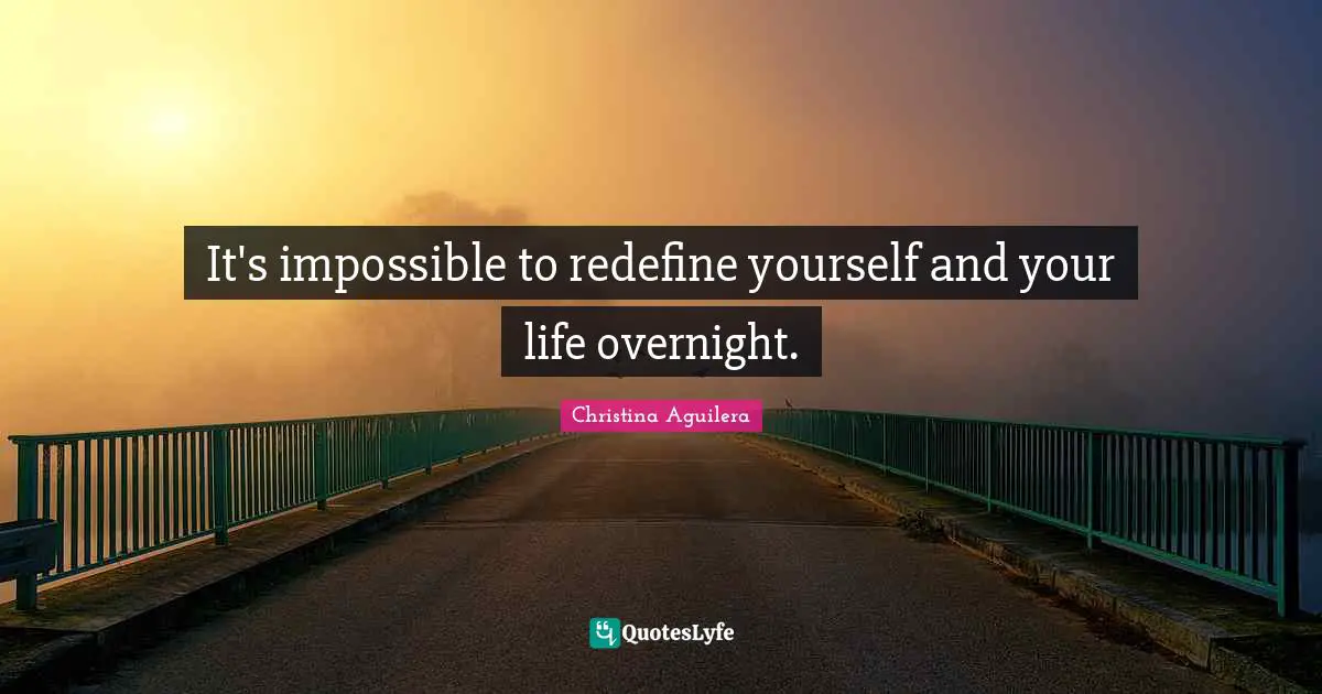 It's impossible to redefine yourself and your life overnight.