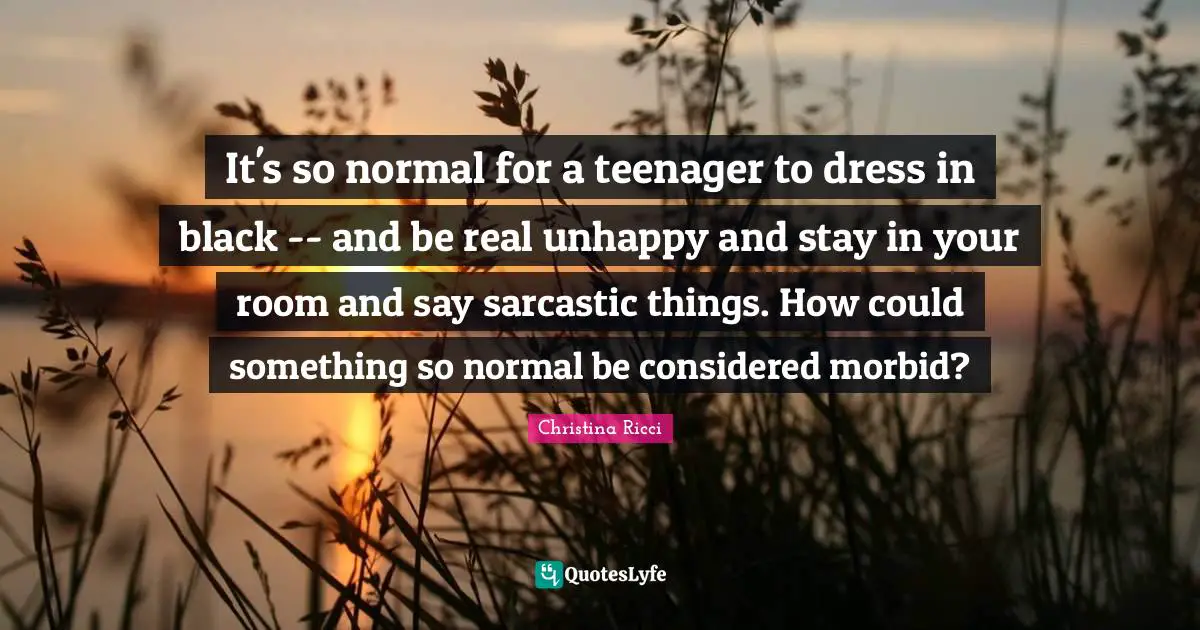 It's so normal for a teenager to dress in black -- and be real unhappy and stay in your room and say sarcastic things. How could something so normal be considered morbid?