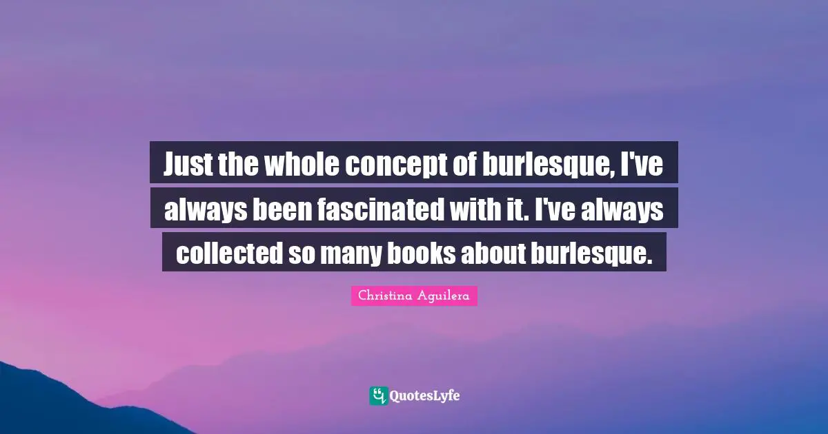 Z. Aguilera Quotes: "Just the whole concept of burlesque, I've always been fascinated with it. I've always collected so many books about burlesque."