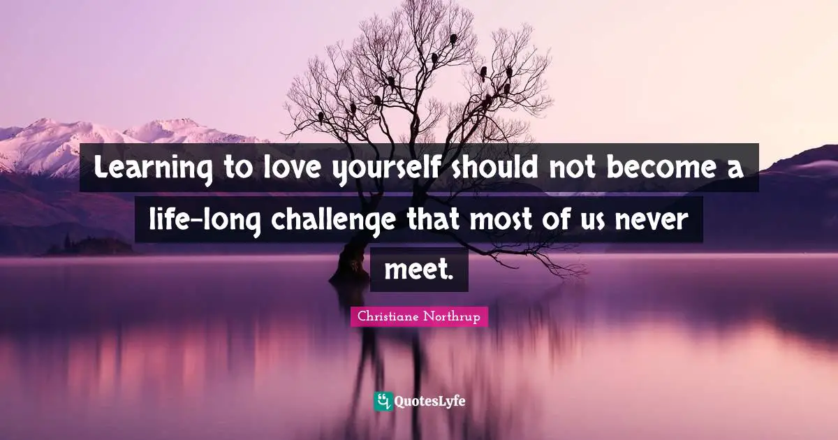 Learning to love yourself should not become a life-long challenge that most of us never meet.