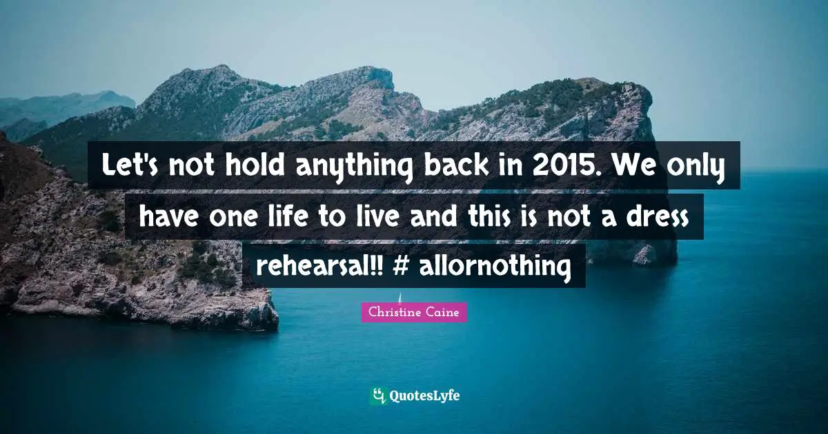 Christine Caine Quotes: "Let's not hold anything back in 2015. We only have one life to live and this is not a dress rehearsal!! #‎ allornothing"