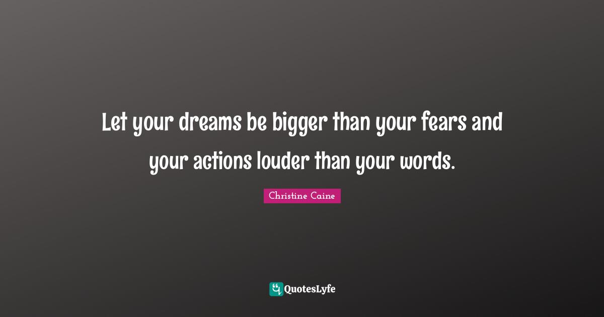 Let your dreams be bigger than your fears and your actions louder than your words.