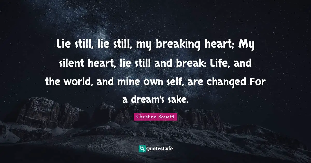 Lie still, lie still, my breaking heart; My silent heart, lie still and break: Life, and the world, and mine own self, are changed For a dream's sake.