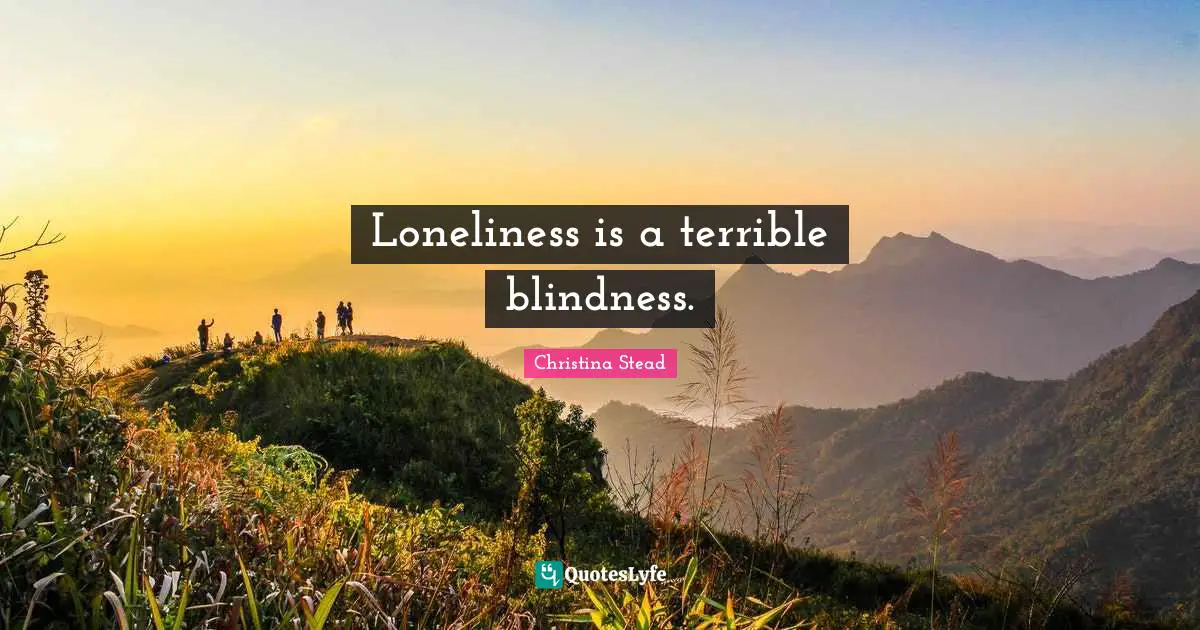 Loneliness is a terrible blindness.