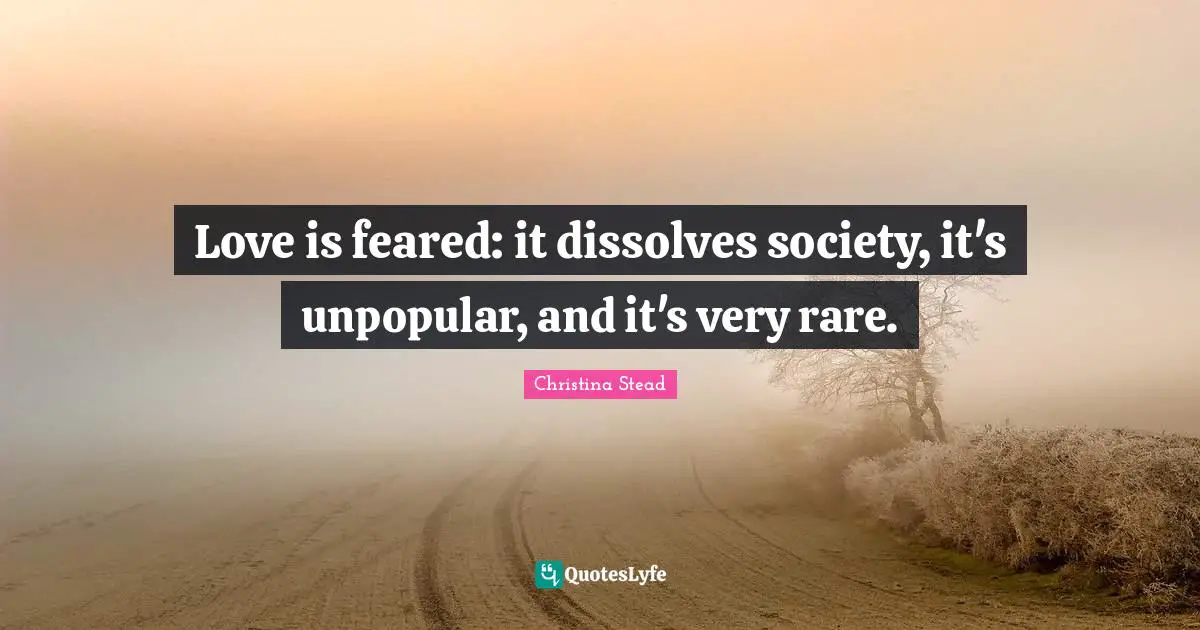 Love is feared: it dissolves society, it's unpopular, and it's very rare.