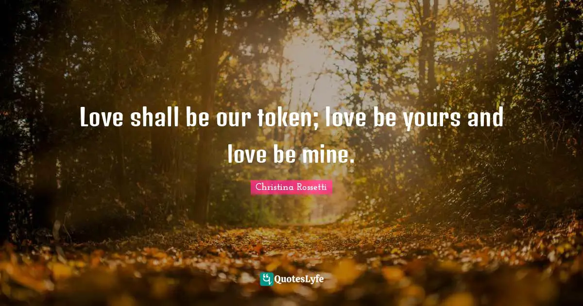 Christina Rossetti Quotes: "Love shall be our token; love be yours and love be mine."