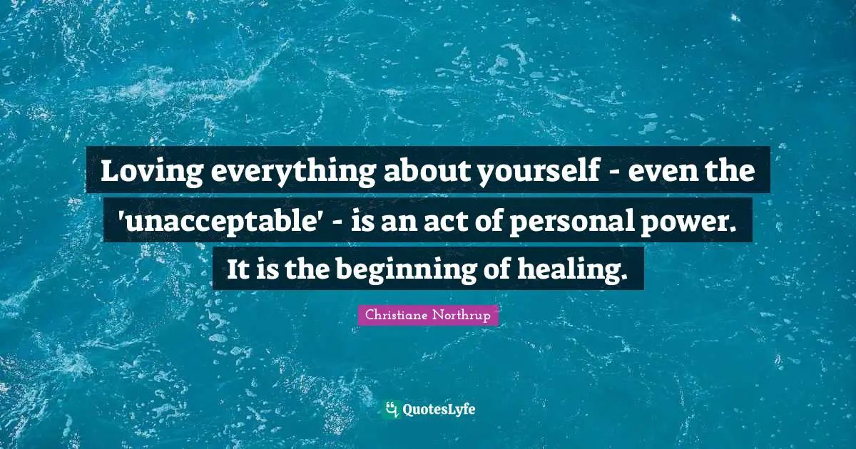 Loving everything about yourself - even the 'unacceptable' - is an act of personal power. It is the beginning of healing.