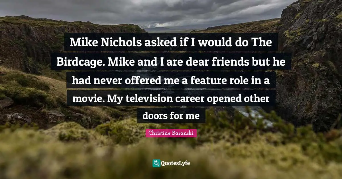 Mike Nichols asked if I would do The Birdcage. Mike and I are dear friends but he had never offered me a feature role in a movie. My television career opened other doors for me