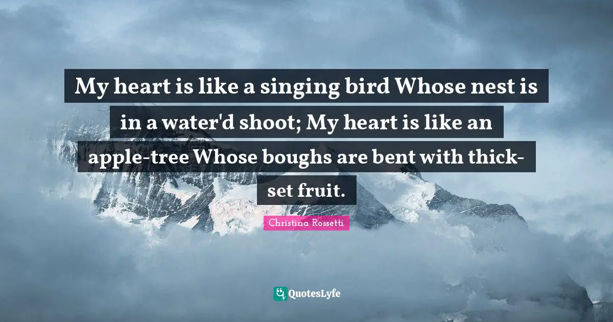 Christina Rossetti Quotes: "My heart is like a singing bird Whose nest is in a water'd shoot; My heart is like an apple-tree Whose boughs are bent with thick-set fruit."