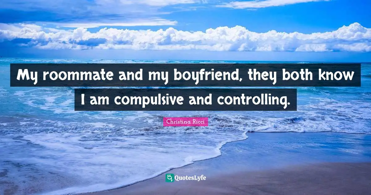 My roommate and my boyfriend, they both know I am compulsive and controlling.
