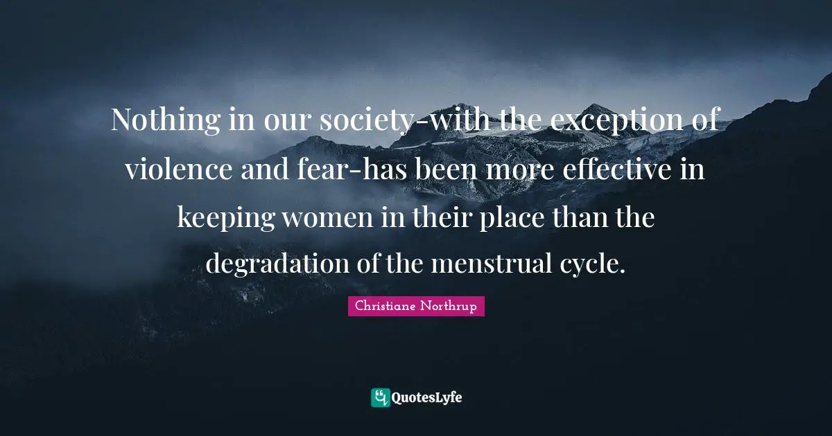 Nothing in our society-with the exception of violence and fear-has been more effective in keeping women in their place than the degradation of the menstrual cycle.