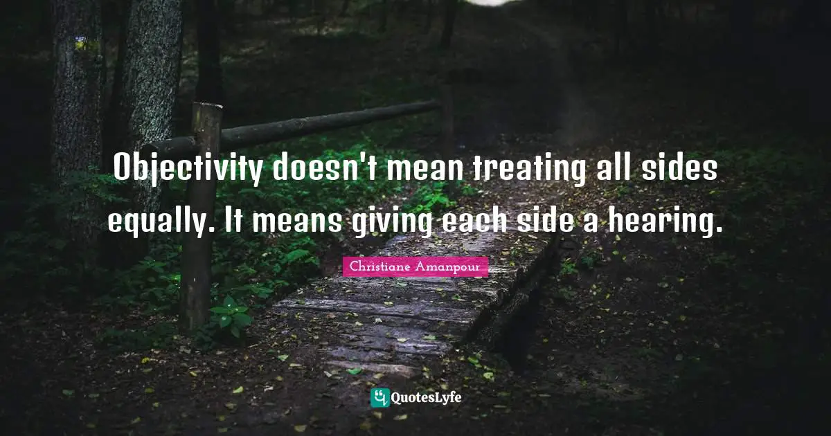 Objectivity doesn't mean treating all sides equally. It means giving each side a hearing.