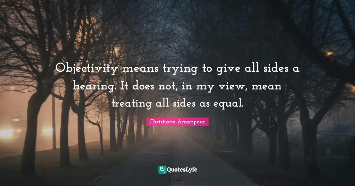 Objectivity Quotes: "Objectivity means trying to give all sides a hearing. It does not, in my view, mean treating all sides as equal."