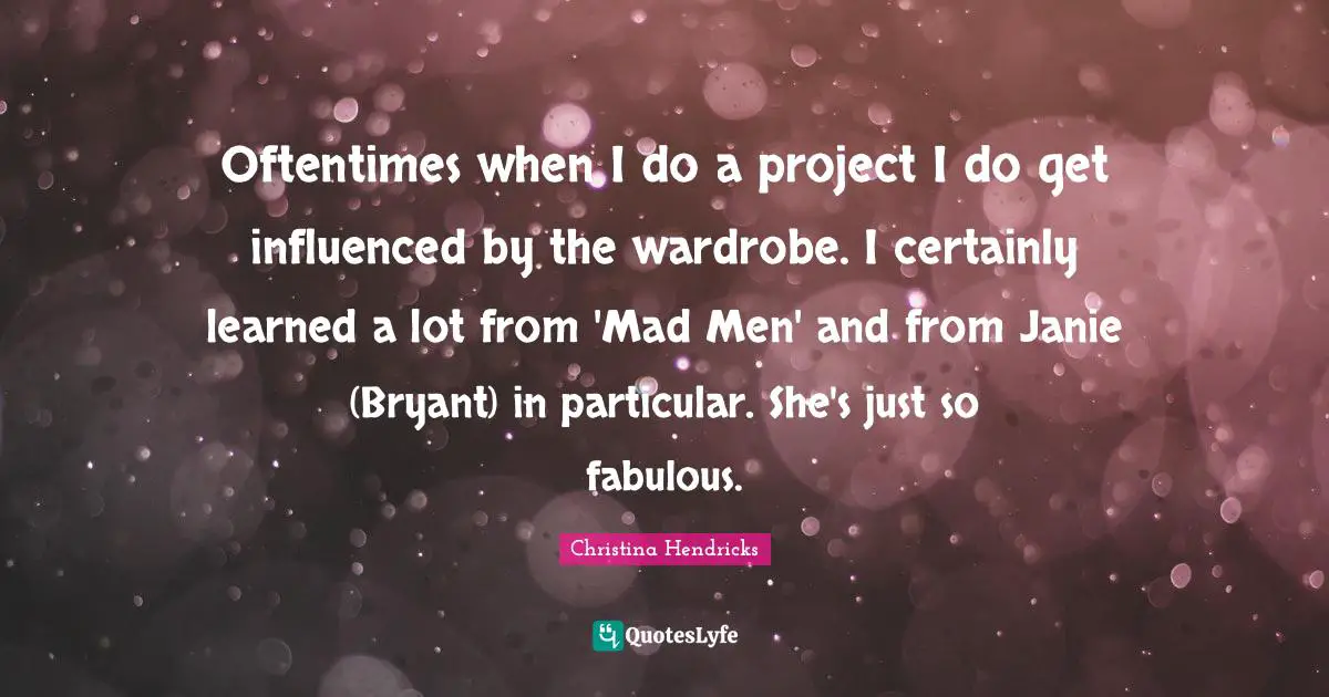 Christina Hendricks Quotes: "Oftentimes when I do a project I do get influenced by the wardrobe. I certainly learned a lot from 'Mad Men' and from Janie (Bryant) in particular. She's just so fabulous."