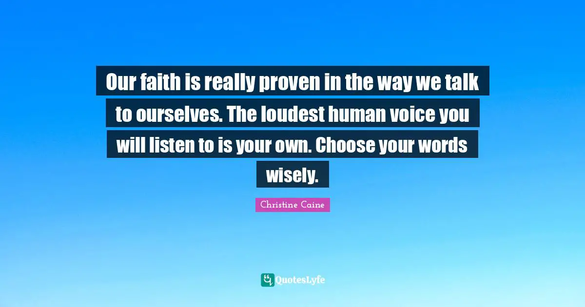 Christine Caine Quotes: "Our faith is really proven in the way we talk to ourselves. The loudest human voice you will listen to is your own. Choose your words wisely."