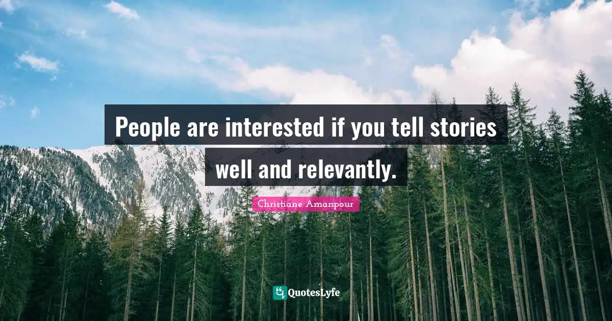 People are interested if you tell stories well and relevantly.