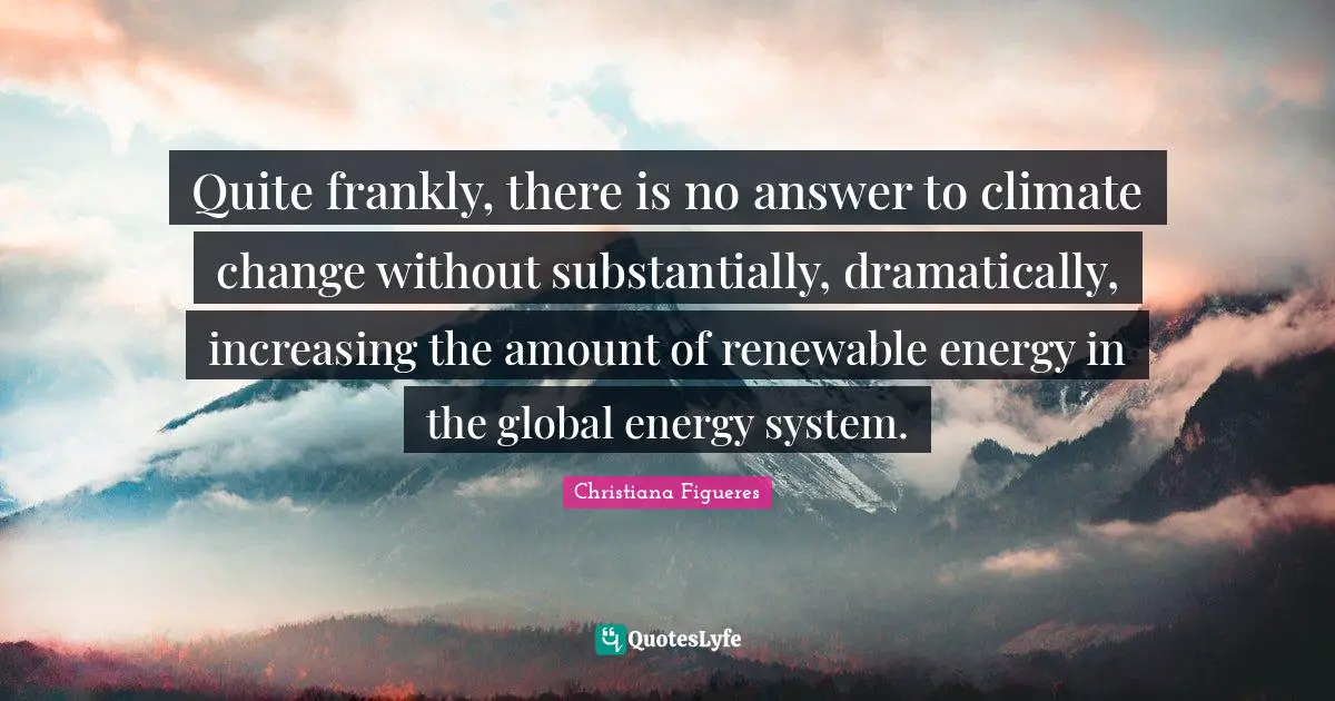 Environmental Quotes: "Quite frankly, there is no answer to climate change without substantially, dramatically, increasing the amount of renewable energy in the global energy system."