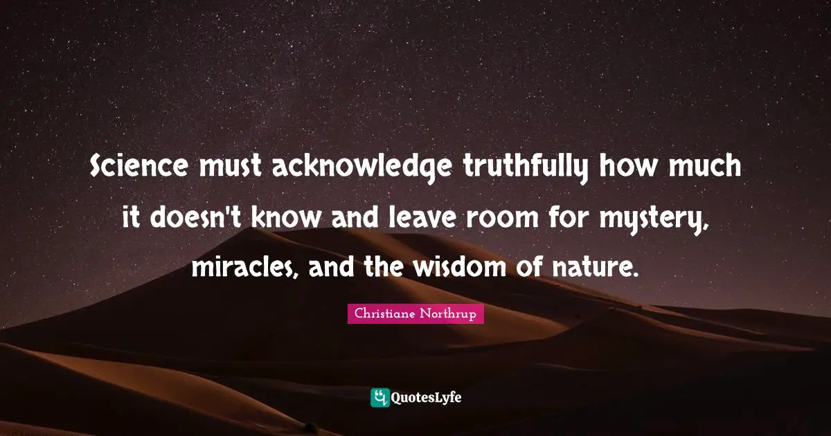 Science must acknowledge truthfully how much it doesn't know and leave room for mystery, miracles, and the wisdom of nature.