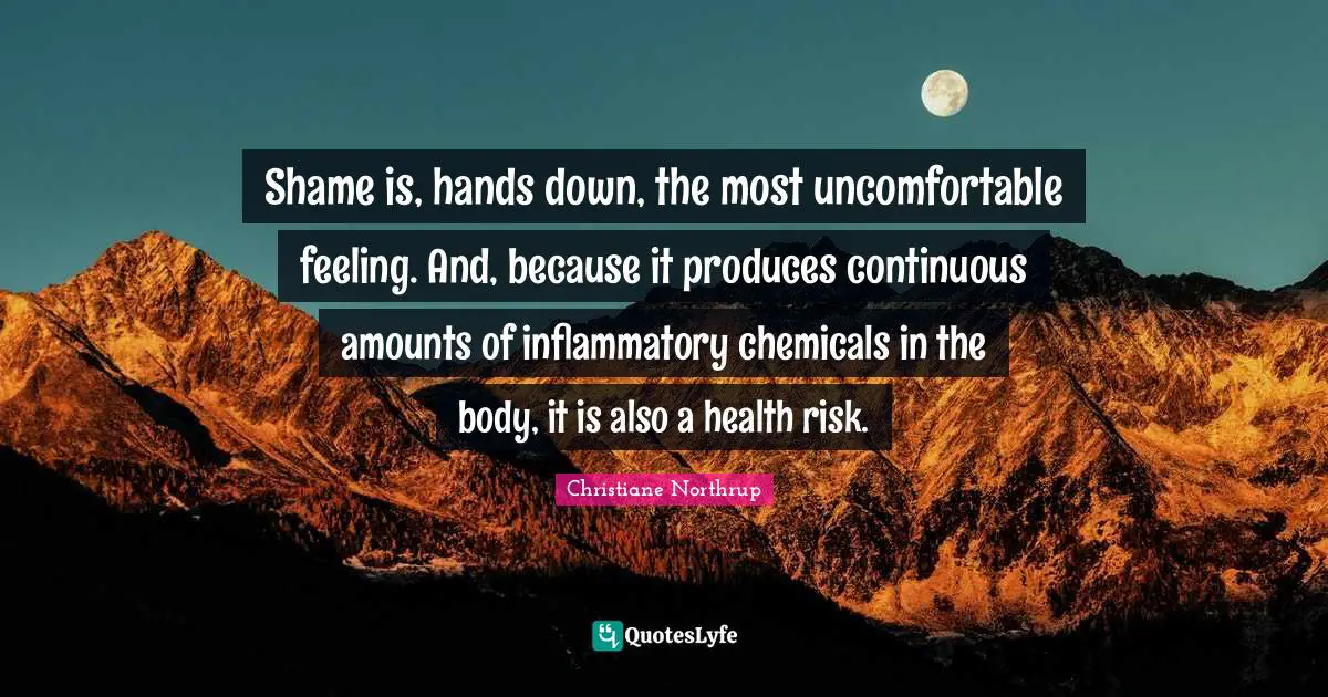 Shame is, hands down, the most uncomfortable feeling. And, because it produces continuous amounts of inflammatory chemicals in the body, it is also a health risk.
