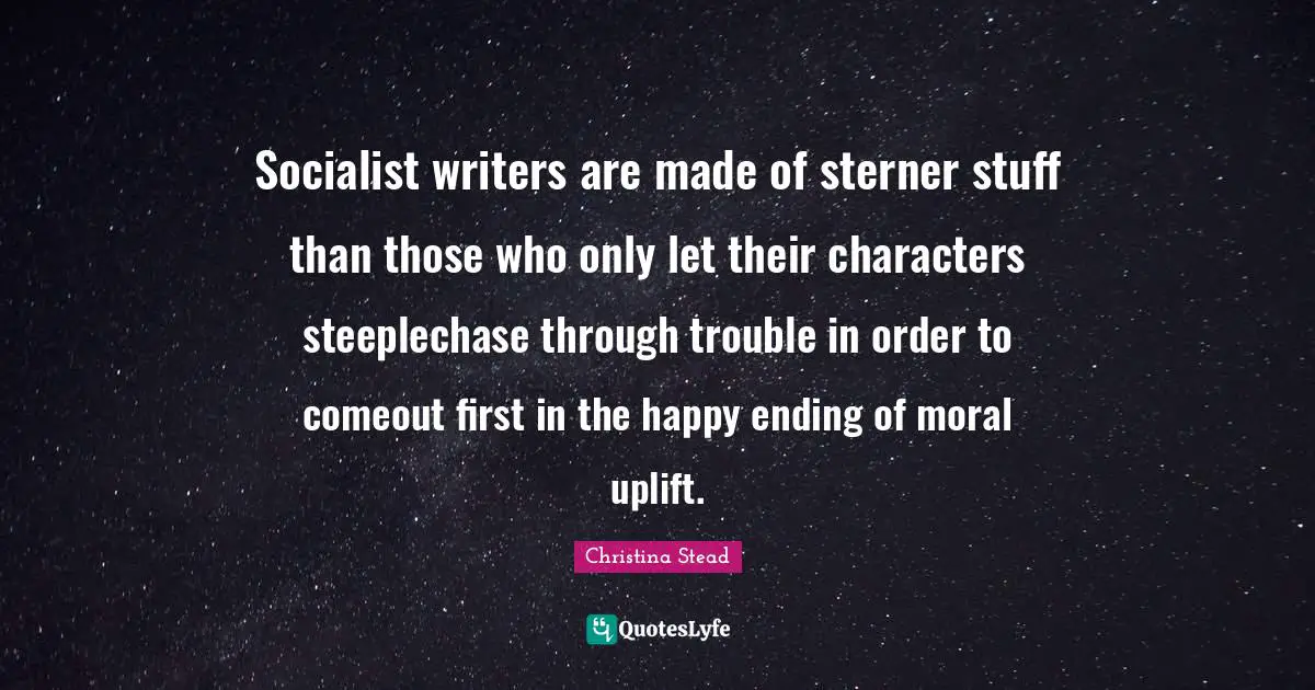 Socialist writers are made of sterner stuff than those who only let their characters steeplechase through trouble in order to comeout first in the happy ending of moral uplift.