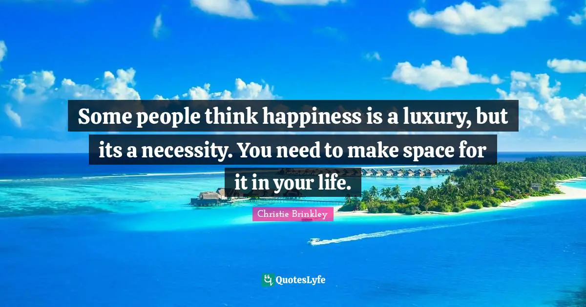 Some people think happiness is a luxury, but its a necessity. You need to make space for it in your life.