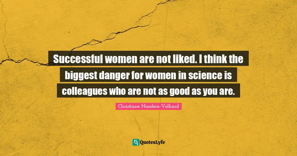 Successful women are not liked. I think the biggest danger for women in science is colleagues who are not as good as you are.
