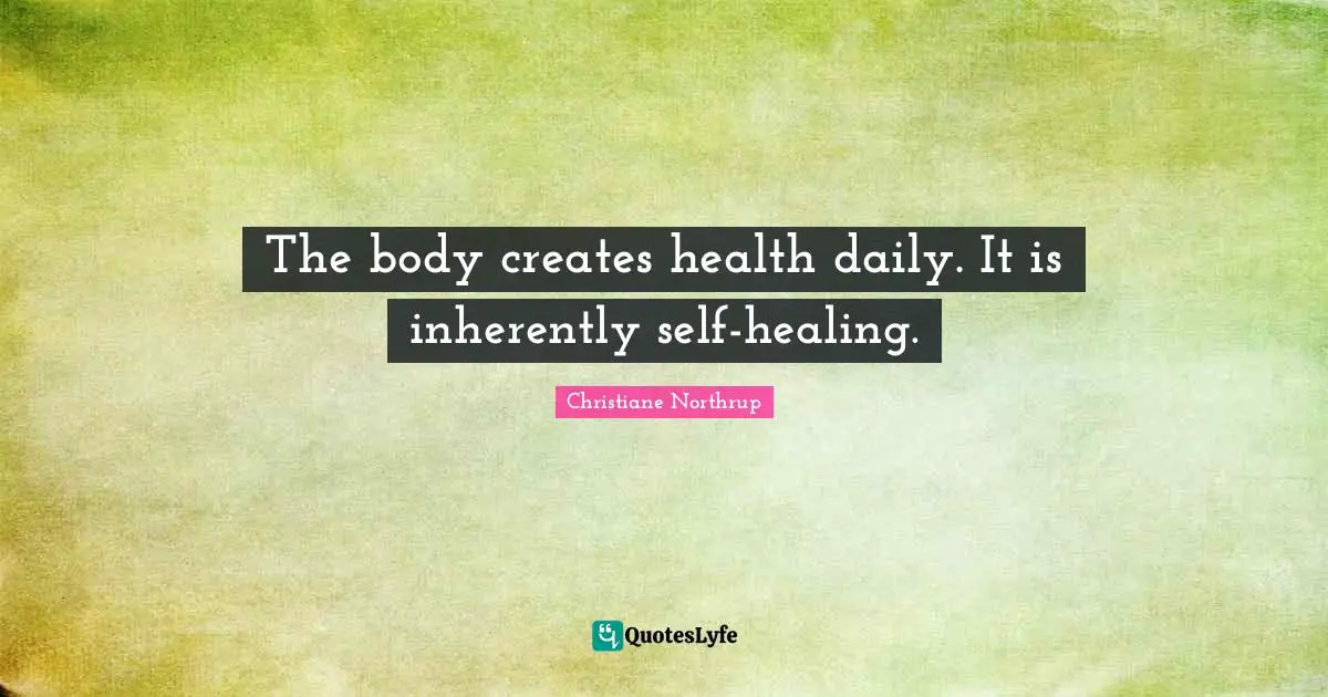 The body creates health daily. It is inherently self-healing.