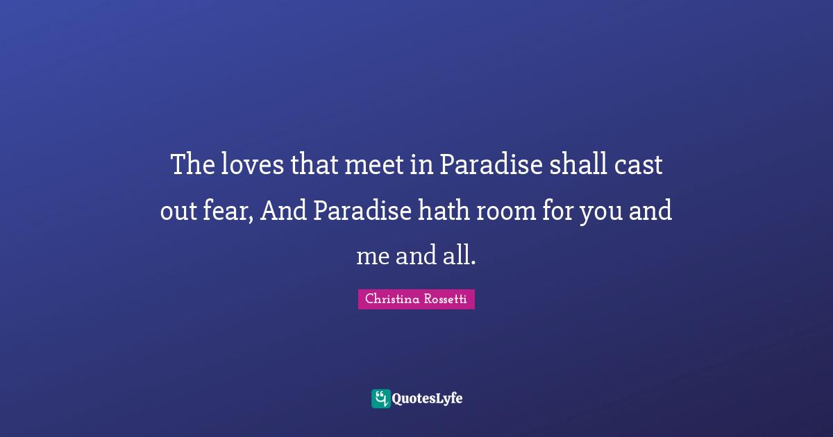 Christina Rossetti Quotes: "The loves that meet in Paradise shall cast out fear, And Paradise hath room for you and me and all."