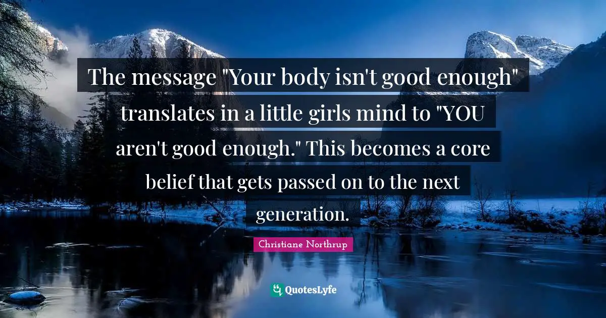 The message "Your body isn't good enough" translates in a little girls mind to "YOU aren't good enough." This becomes a core belief that gets passed on to the next generation.