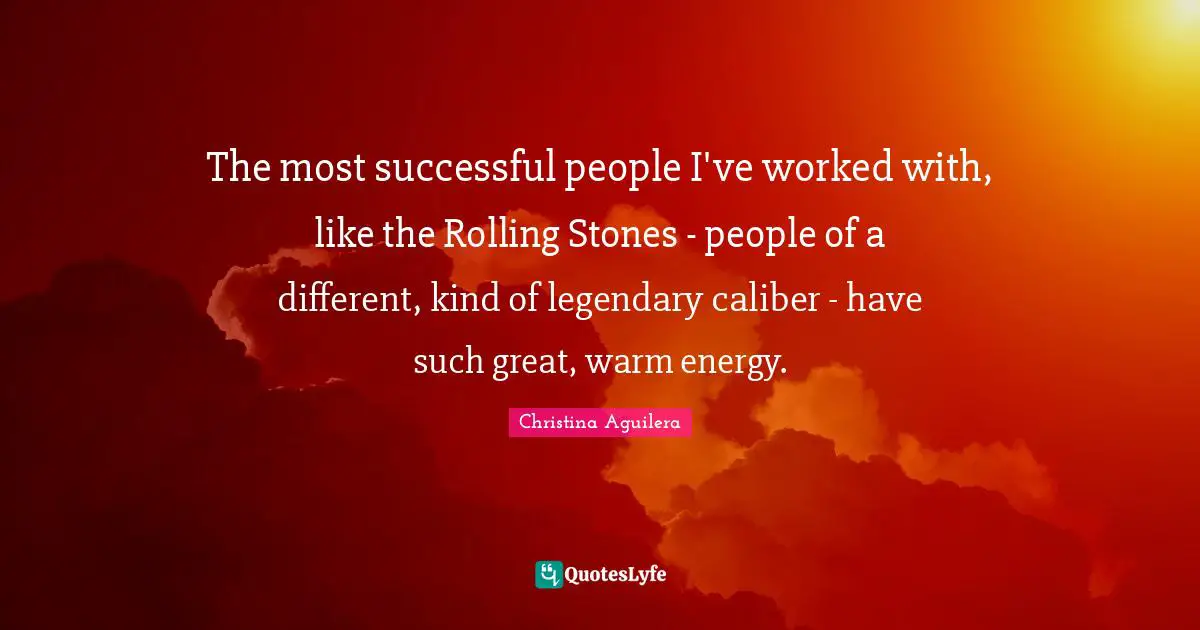 The most successful people I've worked with, like the Rolling Stones - people of a different, kind of legendary caliber - have such great, warm energy.