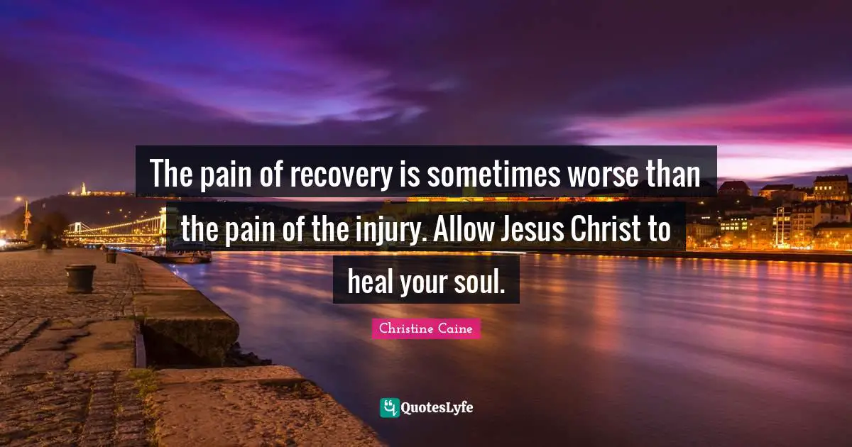 Christine Caine Quotes: "The pain of recovery is sometimes worse than the pain of the injury. Allow Jesus Christ to heal your soul."