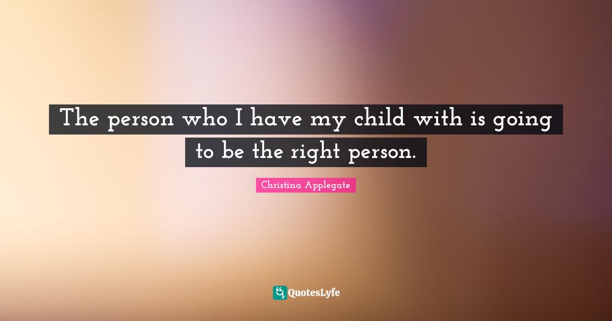 The person who I have my child with is going to be the right person.