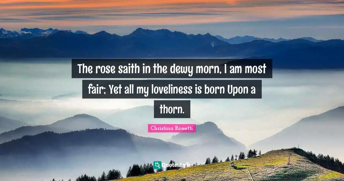 Christina Rossetti Quotes: "The rose saith in the dewy morn, I am most fair; Yet all my loveliness is born Upon a thorn."