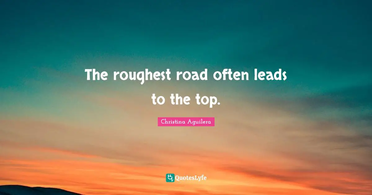 The roughest road often leads to the top.