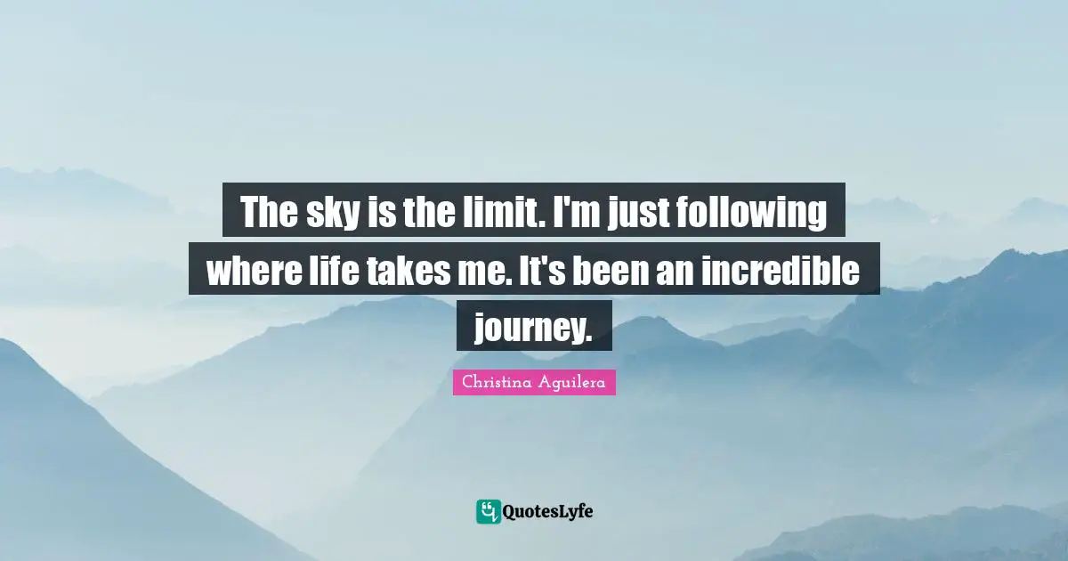 Limit Quotes: "The sky is the limit. I'm just following where life takes me. It's been an incredible journey."
