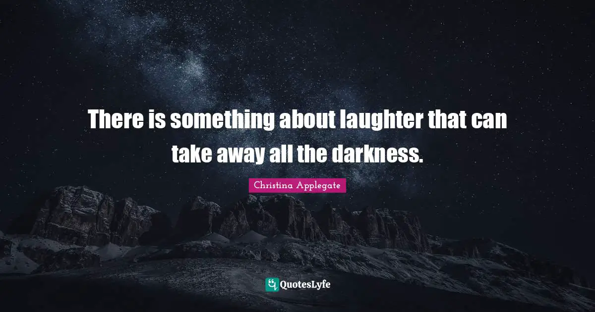 There is something about laughter that can take away all the darkness.