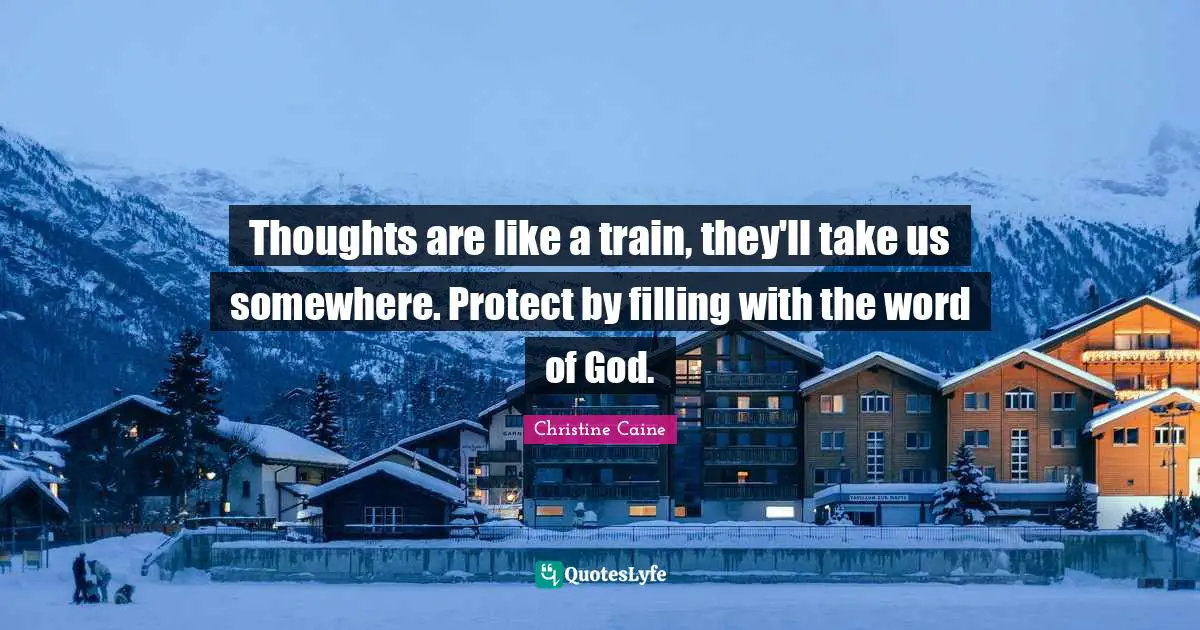 Thoughts are like a train, they'll take us somewhere. Protect by filling with the word of God.