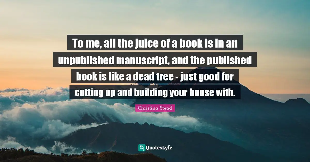 To me, all the juice of a book is in an unpublished manuscript, and the published book is like a dead tree - just good for cutting up and building your house with.