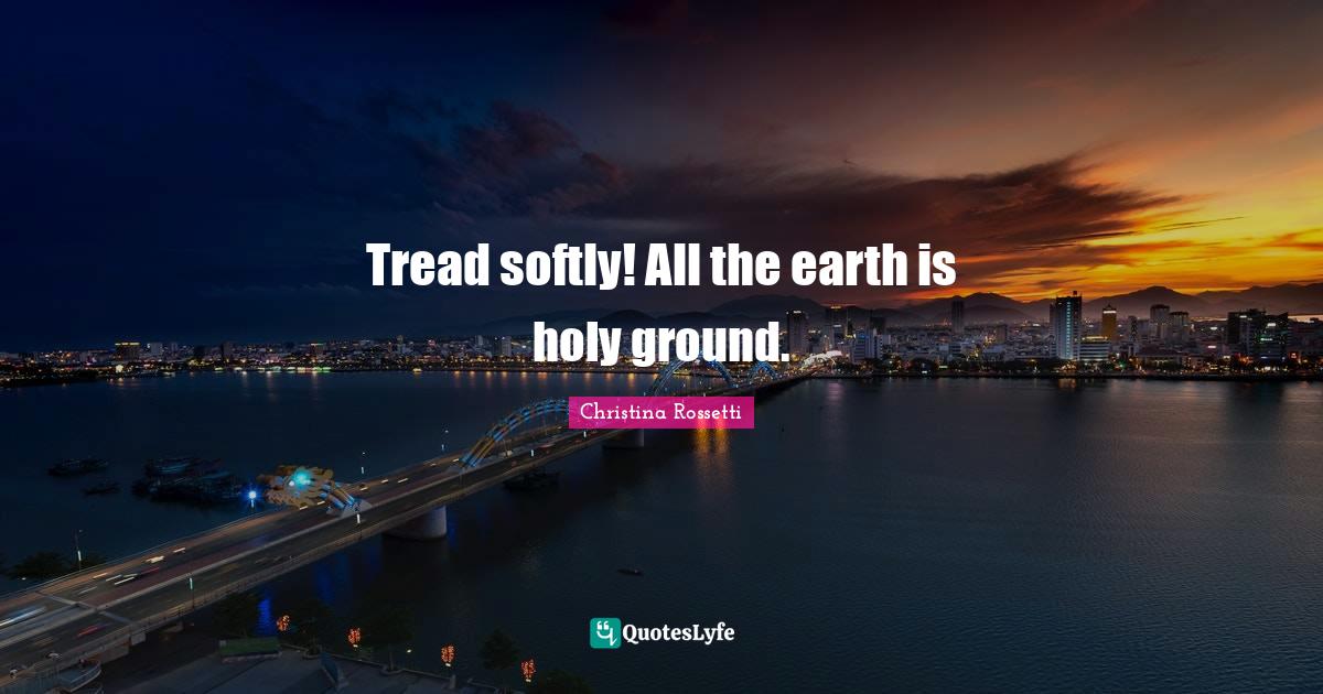 Christina Rossetti Quotes: "Tread softly! All the earth is holy ground."