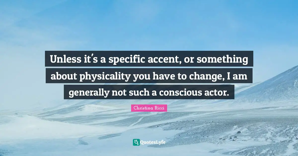 Unless it's a specific accent, or something about physicality you have to change, I am generally not such a conscious actor.
