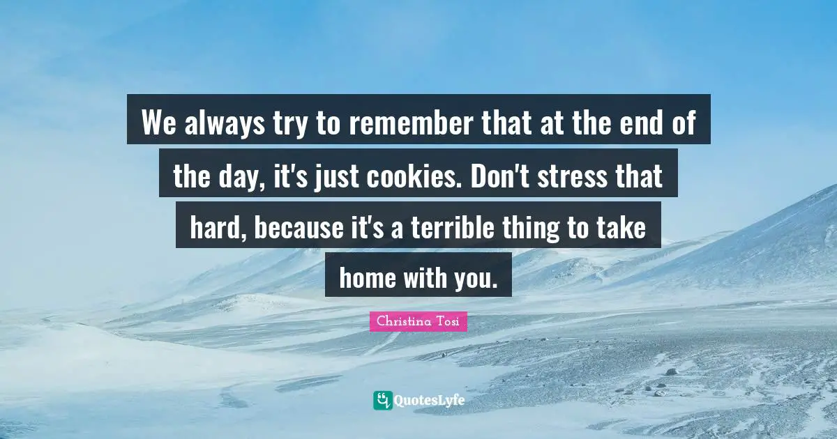 Don T Stress Quotes: "We always try to remember that at the end of the day, it's just cookies. Don't stress that hard, because it's a terrible thing to take home with you."