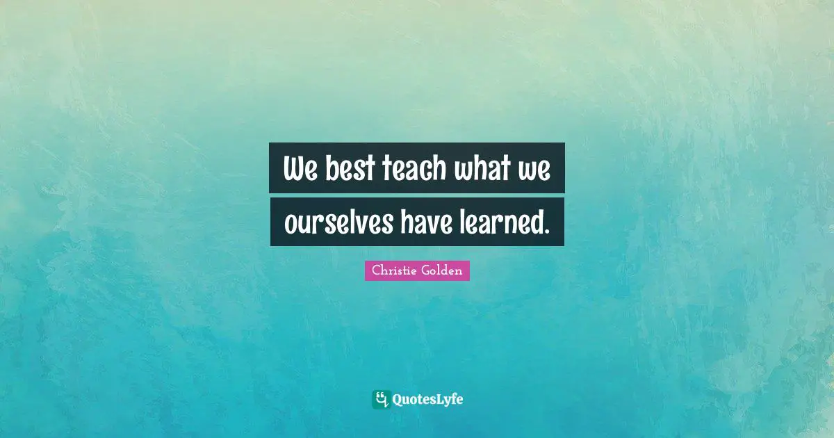 We best teach what we ourselves have learned.