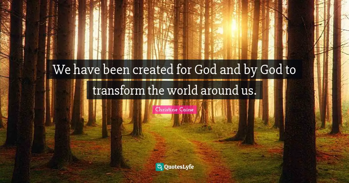 Christine Caine Quotes: "We have been created for God and by God to transform the world around us."