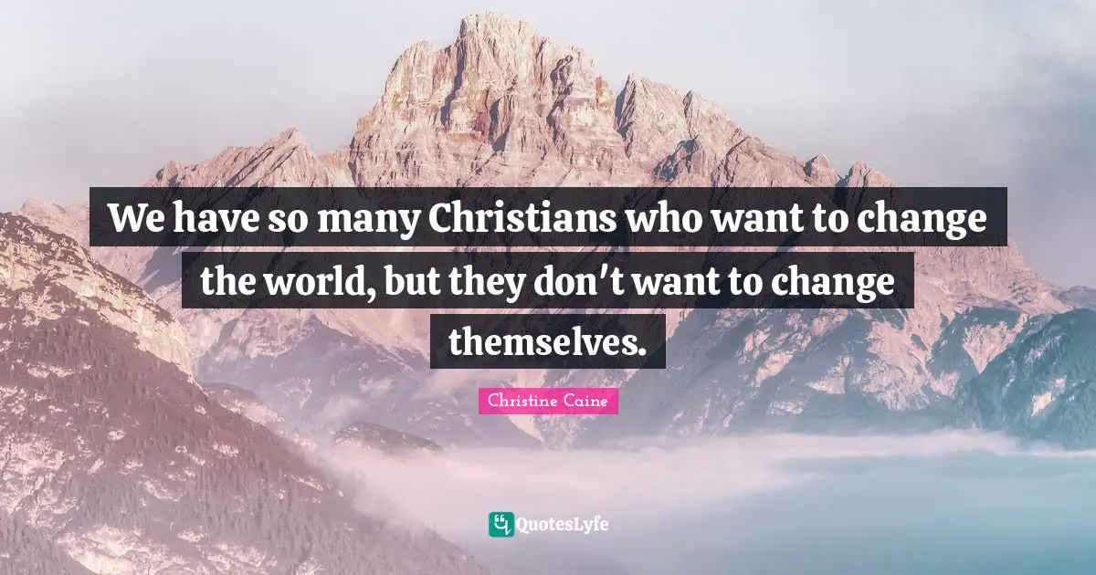 Christine Caine Quotes: "We have so many Christians who want to change the world, but they don't want to change themselves."