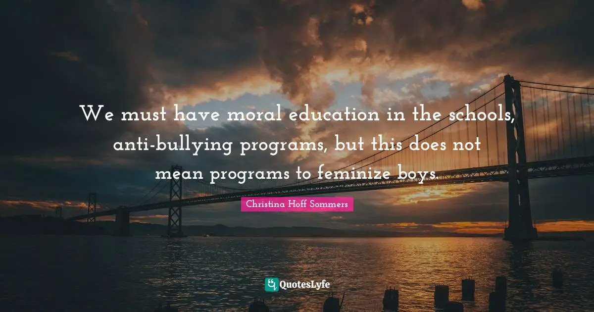 We must have moral education in the schools, anti-bullying programs, but this does not mean programs to feminize boys.