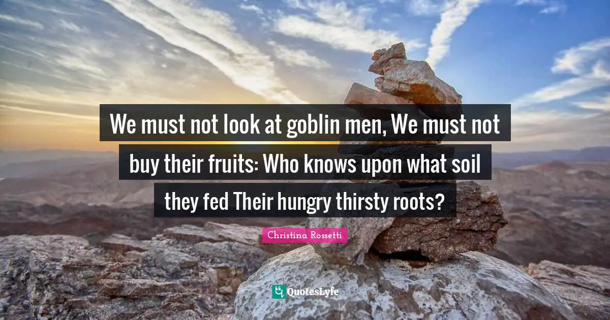 Christina Rossetti Quotes: "We must not look at goblin men, We must not buy their fruits: Who knows upon what soil they fed Their hungry thirsty roots?"