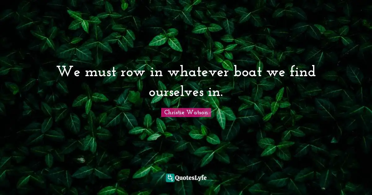 We must row in whatever boat we find ourselves in.