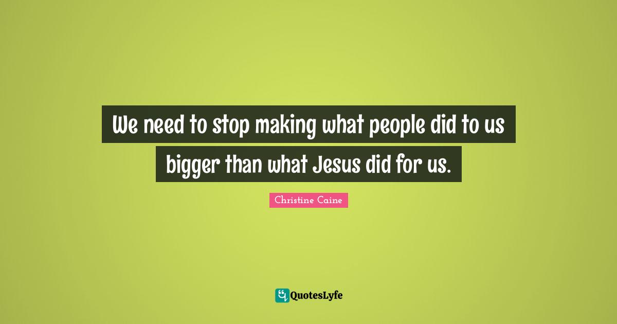 Christine Caine Quotes: "We need to stop making what people did to us bigger than what Jesus did for us."