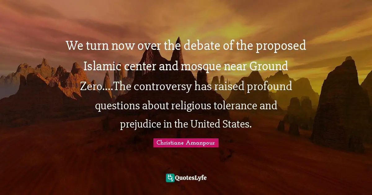 We turn now over the debate of the proposed Islamic center and mosque near Ground Zero....The controversy has raised profound questions about religious tolerance and prejudice in the United States.