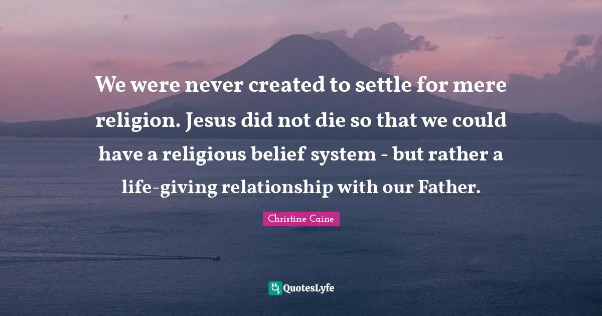 Christine Caine Quotes: "We were never created to settle for mere religion. Jesus did not die so that we could have a religious belief system - but rather a life-giving relationship with our Father."